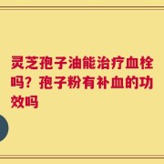 灵芝孢子油能治疗血栓吗？孢子粉有补血的功效吗