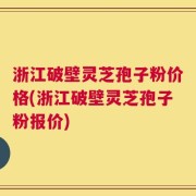 浙江破壁灵芝孢子粉价格(浙江破壁灵芝孢子粉报价)