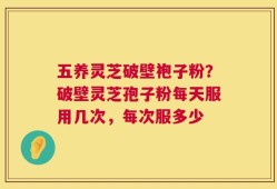 五养灵芝破壁袍子粉？破壁灵芝孢子粉每天服用几次，每次服多少