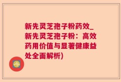 新先灵芝孢子粉药效_新先灵芝孢子粉：高效药用价值与显著健康益处全面解析)