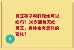 灵芝孢子粉肝腹水可以吃吗？30岁后每天吃灵芝，身体会有怎样的变化？