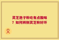 灵芝孢子粉吃有点酸味？如何辨别灵芝粉好坏