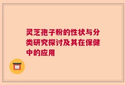 灵芝孢子粉的性状与分类研究探讨及其在保健中的应用