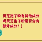 灵芝孢子粉有其他成分吗灵芝孢子粉是否含有额外成分？)