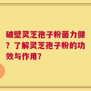 破壁灵芝孢子粉菌力健？了解灵芝孢子粉的功效与作用？