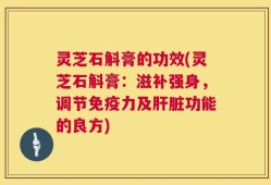 灵芝石斛膏的功效(灵芝石斛膏：滋补强身，调节免疫力及肝脏功能的良方)
