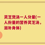 灵芝煲汤一人分量(一人份量的营养灵芝汤，滋补身体)