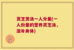灵芝煲汤一人分量(一人份量的营养灵芝汤，滋补身体)