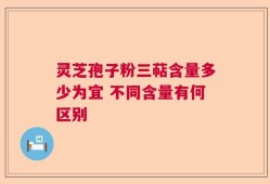 灵芝孢子粉三萜含量多少为宜 不同含量有何区别