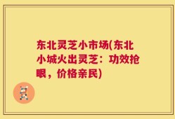 东北灵芝小市场(东北小城火出灵芝：功效抢眼，价格亲民)