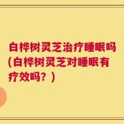 白桦树灵芝治疗睡眠吗(白桦树灵芝对睡眠有疗效吗？)