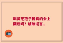 喝灵芝孢子粉真的会上厕所吗？破除谣言，