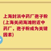 上海封浜中药厂孢子粉(上海关闭海滩附近中药厂，孢子粉成为关键因素)