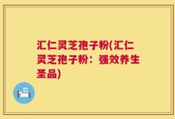 汇仁灵芝孢子粉(汇仁灵芝孢子粉：强效养生圣品)