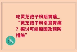 吃灵芝孢子粉后胃痛_“灵芝孢子粉引发胃痛？探讨可能原因及预防措施”