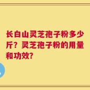 长白山灵芝孢子粉多少斤？灵芝孢子粉的用量和功效？