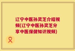 辽宁中医孙灵芝介绍视频(辽宁中医孙灵芝分享中医保健知识视频)