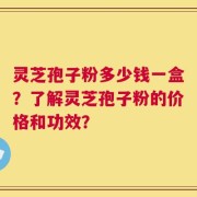 灵芝孢子粉多少钱一盒？了解灵芝孢子粉的价格和功效？