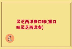 灵芝西洋参口味(重口味灵芝西洋参)