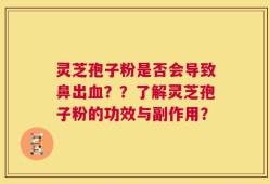 灵芝孢子粉是否会导致鼻出血？？了解灵芝孢子粉的功效与副作用？