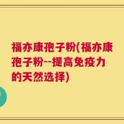福亦康孢子粉(福亦康孢子粉--提高免疫力的天然选择)