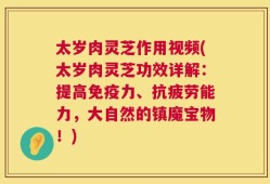 太岁肉灵芝作用视频(太岁肉灵芝功效详解：提高免疫力、抗疲劳能力，大自然的镇魔宝物！)