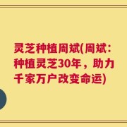 灵芝种植周斌(周斌：种植灵芝30年，助力千家万户改变命运)