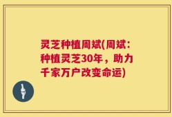 灵芝种植周斌(周斌：种植灵芝30年，助力千家万户改变命运)