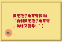 灵芝孢子龟苓膏做法(“自制灵芝孢子龟苓膏，美味又营养！”)