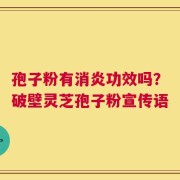 孢子粉有消炎功效吗？破壁灵芝孢子粉宣传语