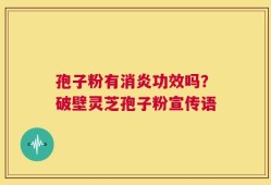 孢子粉有消炎功效吗？破壁灵芝孢子粉宣传语