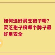如何选好灵芝孢子粉？灵芝孢子粉哪个牌子最好用安全