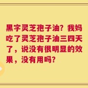 黑字灵芝孢子油？我妈吃了灵芝孢子油三四天了，说没有很明显的效果，没有用吗？