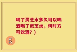 喝了灵芝水多久可以喝酒喝了灵芝水，何时方可饮酒？)