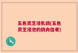 五色灵芝浸乳鸽(五色灵芝浸泡的鸽肉佳肴)
