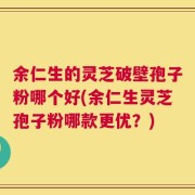 余仁生的灵芝破壁孢子粉哪个好(余仁生灵芝孢子粉哪款更优？)