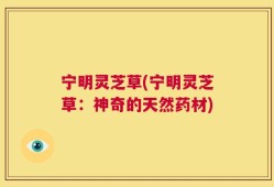 宁明灵芝草(宁明灵芝草：神奇的天然药材)