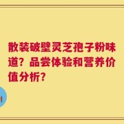 散装破壁灵芝孢子粉味道？品尝体验和营养价值分析？
