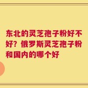 东北的灵芝孢子粉好不好？俄罗斯灵芝孢子粉和国内的哪个好