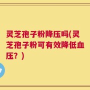 灵芝孢子粉降压吗(灵芝孢子粉可有效降低血压？)