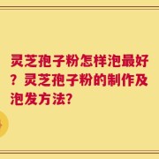 灵芝孢子粉怎样泡最好？灵芝孢子粉的制作及泡发方法？