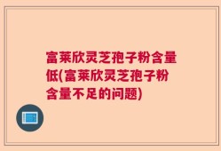富莱欣灵芝孢子粉含量低(富莱欣灵芝孢子粉含量不足的问题)