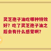 灵芝孢子油吃哪种特效好？吃了灵芝孢子油之后会有什么感觉啊？