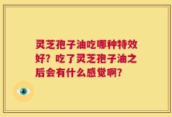灵芝孢子油吃哪种特效好？吃了灵芝孢子油之后会有什么感觉啊？