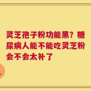 灵芝孢子粉功能黑？糖尿病人能不能吃灵芝粉会不会太补了