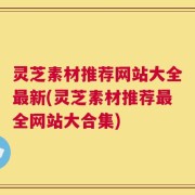 灵芝素材推荐网站大全最新(灵芝素材推荐最全网站大合集)