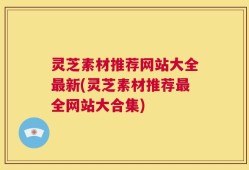 灵芝素材推荐网站大全最新(灵芝素材推荐最全网站大合集)