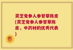 灵芝党参人参甘草陈皮(灵芝党参人参甘草陈皮，中药材的优秀代表)