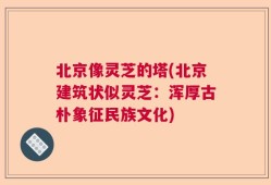 北京像灵芝的塔(北京建筑状似灵芝：浑厚古朴象征民族文化)