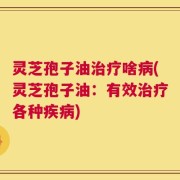 灵芝孢子油治疗啥病(灵芝孢子油：有效治疗各种疾病)